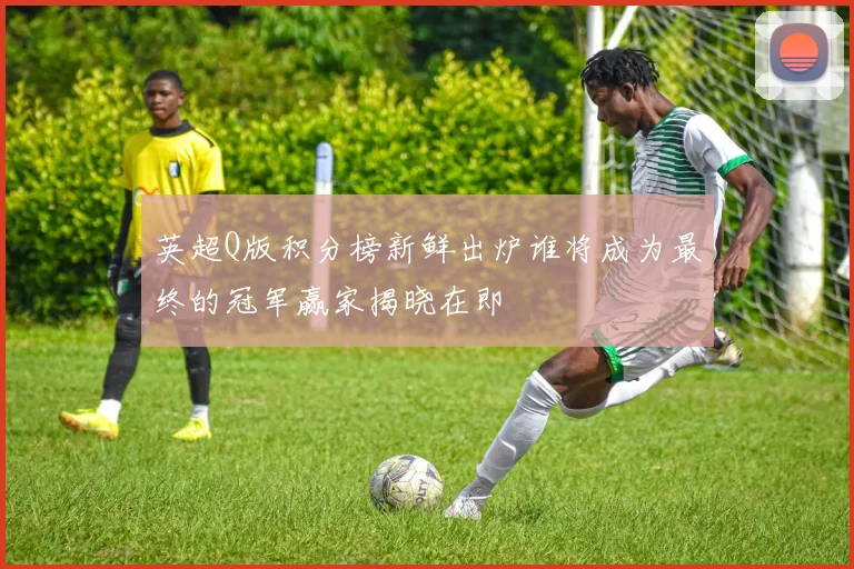 英超Q版积分榜新鲜出炉谁将成为最终的冠军赢家揭晓在即