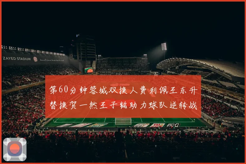 第60分钟蓉城双换人费利佩王东升替换贺一然王子铭助力球队逆转战局