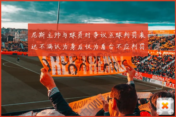 尼斯主帅与球员对争议点球判罚表达不满认为身后仅为看台不应判罚点球