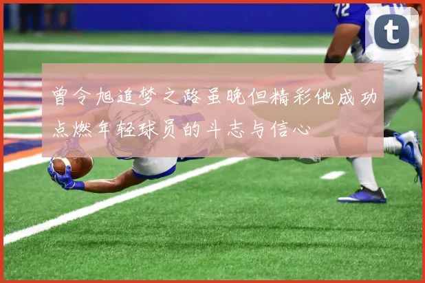 曾令旭追梦之路虽晚但精彩他成功点燃年轻球员的斗志与信心