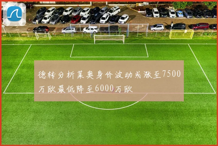 德转分析莱奥身价波动或涨至7500万欧最低降至6000万欧