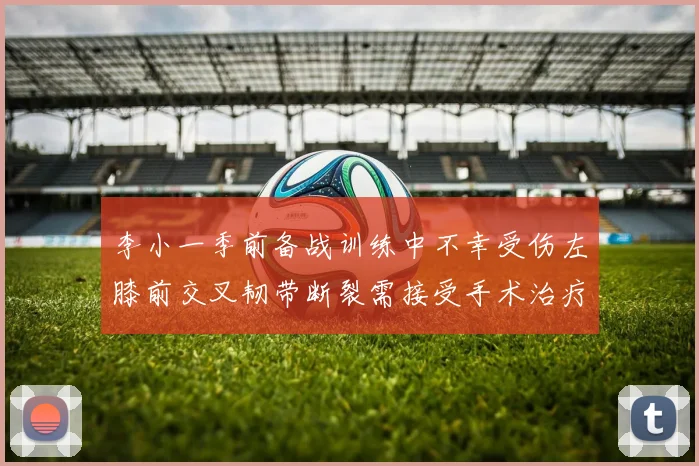李小一季前备战训练中不幸受伤左膝前交叉韧带断裂需接受手术治疗