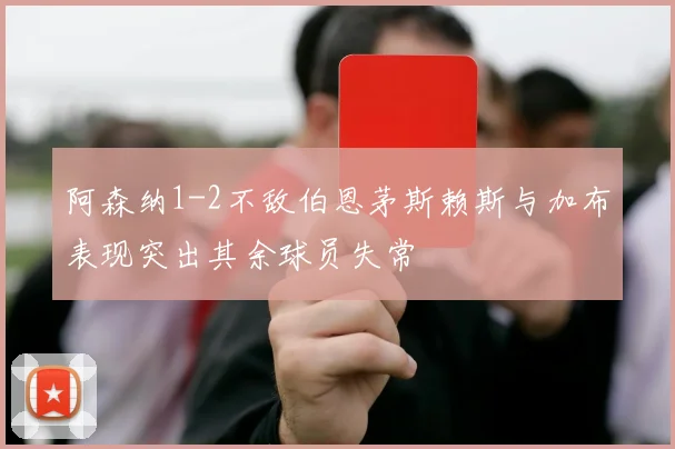 阿森纳1-2不敌伯恩茅斯赖斯与加布表现突出其余球员失常