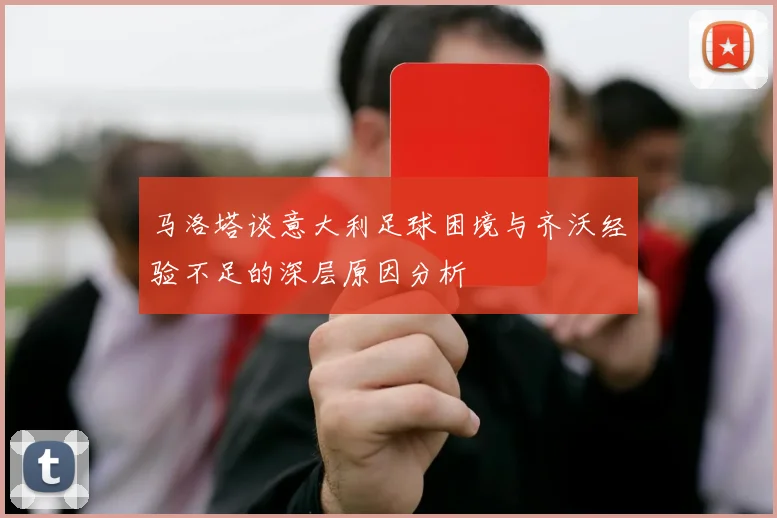 马洛塔谈意大利足球困境与齐沃经验不足的深层原因分析