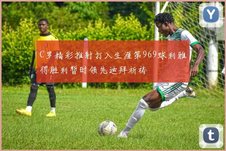 C罗精彩推射打入生涯第969球利雅得胜利暂时领先迪拜祈祷