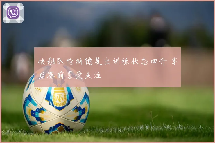快船队伦纳德复出训练状态回升 季后赛前景受关注