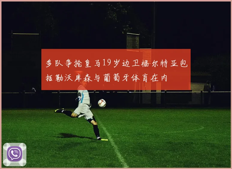 多队争抢皇马19岁边卫福尔特亚包括勒沃库森与葡萄牙体育在内