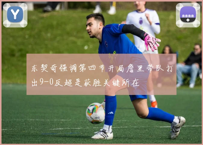 东契奇强调第四节开局詹里带队打出9-0反超是获胜关键所在