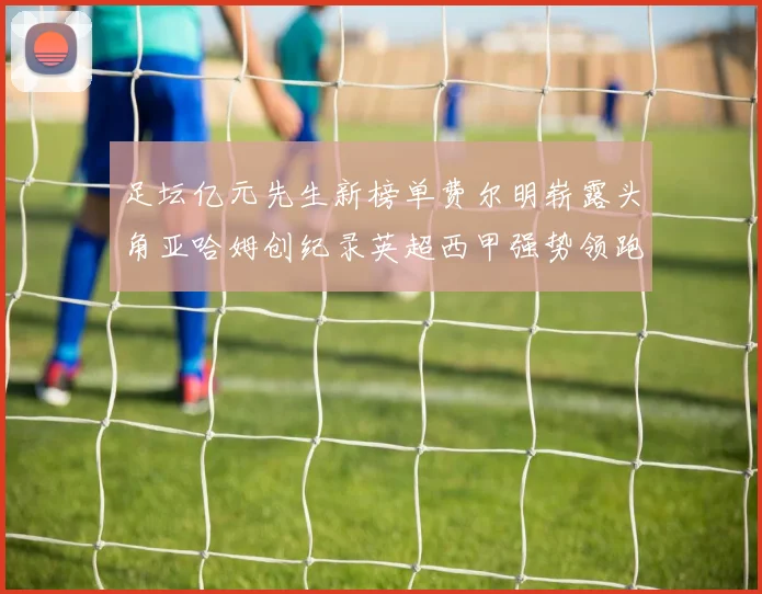 足坛亿元先生新榜单费尔明崭露头角亚哈姆创纪录英超西甲强势领跑