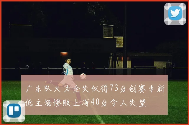 广东队火力全失仅得73分创赛季新低主场惨败上海40分令人失望