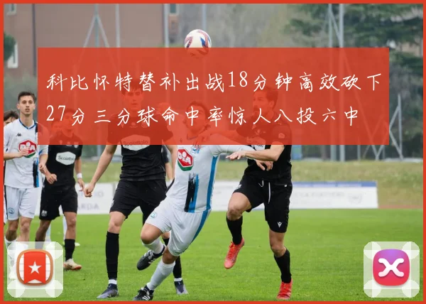 科比怀特替补出战18分钟高效砍下27分三分球命中率惊人八投六中
