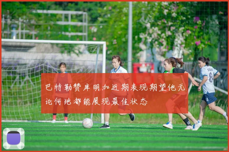 巴特勒赞库明加近期表现期望他无论何地都能展现最佳状态