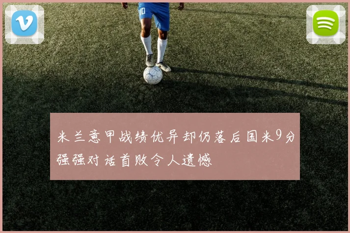 米兰意甲战绩优异却仍落后国米9分强强对话首败令人遗憾