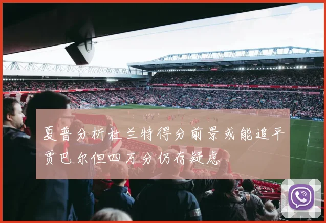 夏普分析杜兰特得分前景或能追平贾巴尔但四万分仍存疑虑