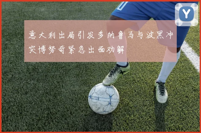 意大利出局引发多纳鲁马与波黑冲突博努奇紧急出面劝解