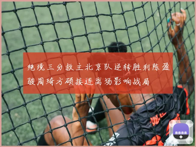 绝境三分救主北京队逆转胜利陈盈骏周琦方硕接连离场影响战局