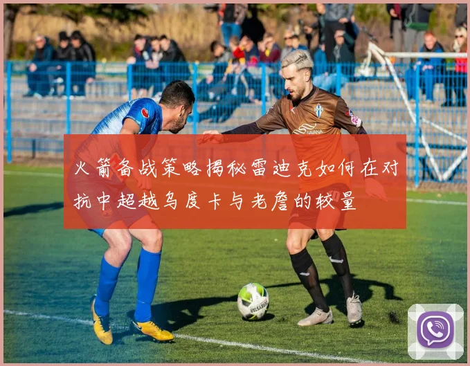 火箭备战策略揭秘雷迪克如何在对抗中超越乌度卡与老詹的较量