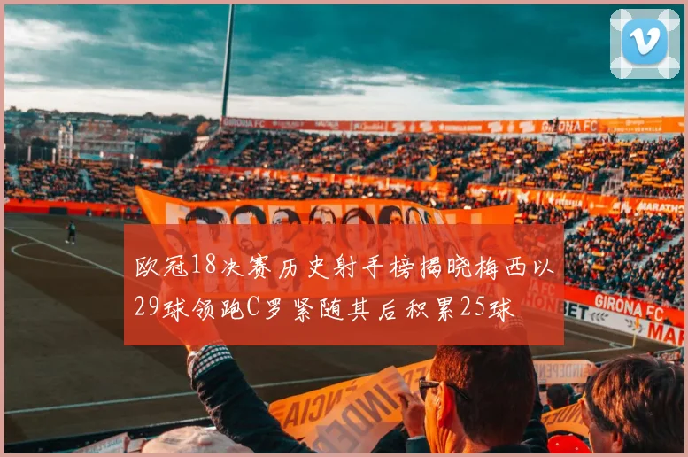 欧冠18决赛历史射手榜揭晓梅西以29球领跑C罗紧随其后积累25球