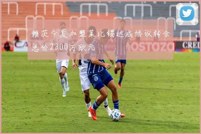 赖茨今夏加盟莱比锡达成协议转会总价2300万欧元