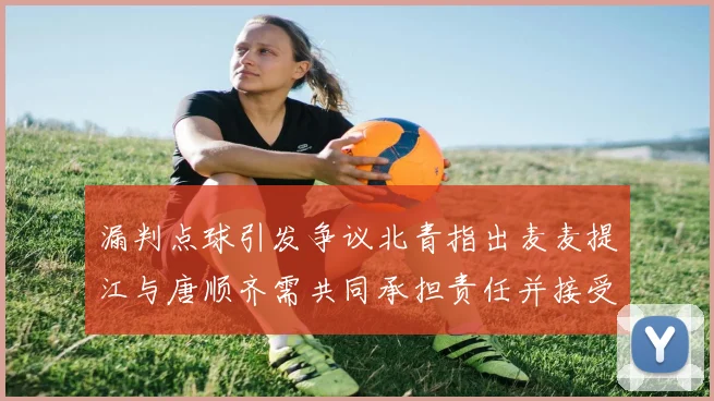 漏判点球引发争议北青指出麦麦提江与唐顺齐需共同承担责任并接受处罚