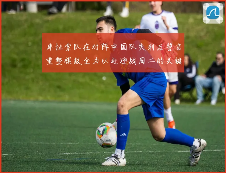 库拉索队在对阵中国队失利后誓言重整旗鼓全力以赴迎战周二的关键比赛