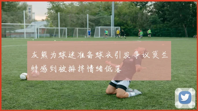 灰熊为球迷准备球衣引发争议莫兰特感到被排挤情绪低落