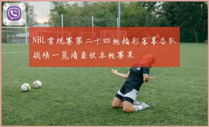 NBL常规赛第二十四轮精彩落幕各队战绩一览请查收本轮赛果