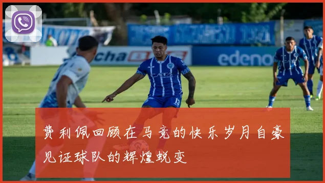 费利佩回顾在马竞的快乐岁月自豪见证球队的辉煌蜕变