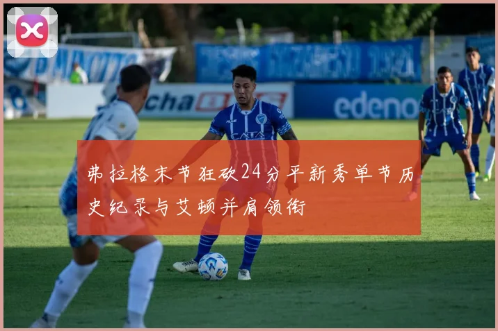 弗拉格末节狂砍24分平新秀单节历史纪录与艾顿并肩领衔