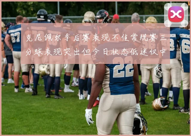 克尼佩尔季后赛表现不佳常规赛三分球表现突出但今日状态低迷仅中两球
