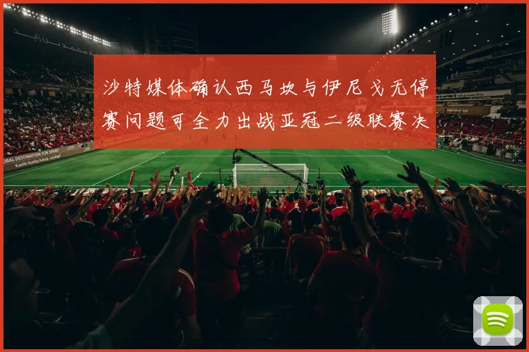 沙特媒体确认西马坎与伊尼戈无停赛问题可全力出战亚冠二级联赛决赛