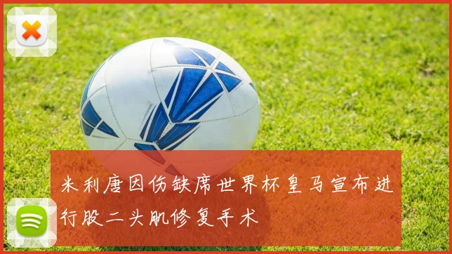 米利唐因伤缺席世界杯皇马宣布进行股二头肌修复手术