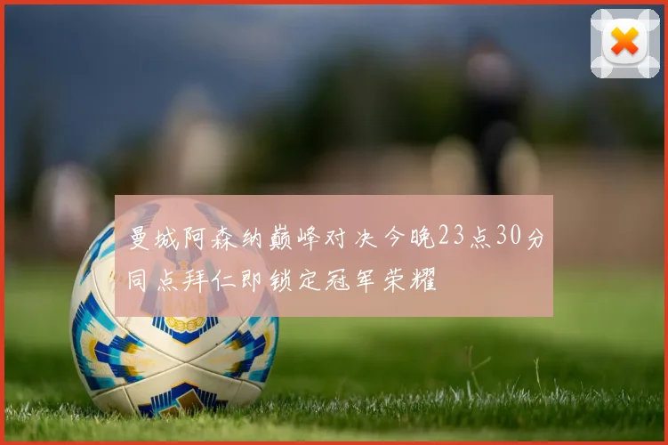 曼城阿森纳巅峰对决今晚23点30分同点拜仁即锁定冠军荣耀