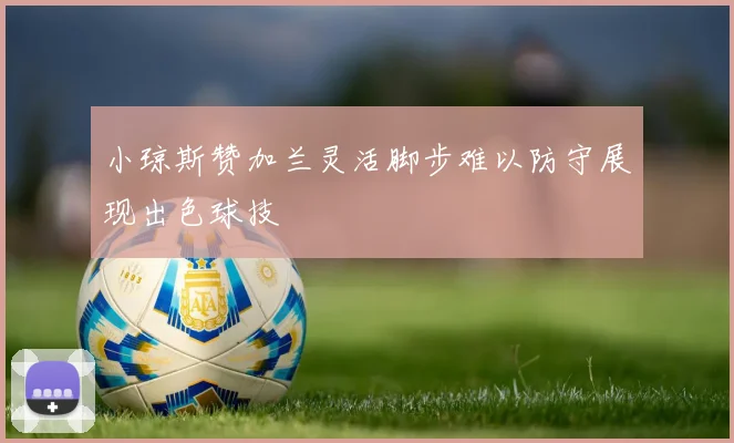 小琼斯赞加兰灵活脚步难以防守展现出色球技