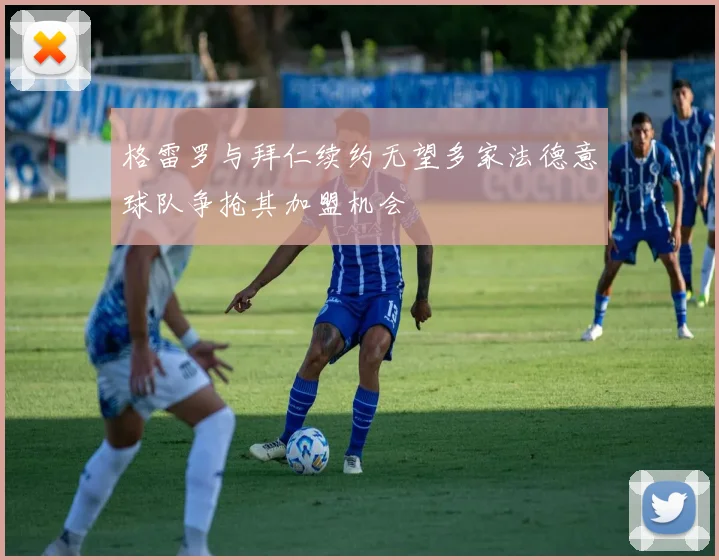 格雷罗与拜仁续约无望多家法德意球队争抢其加盟机会