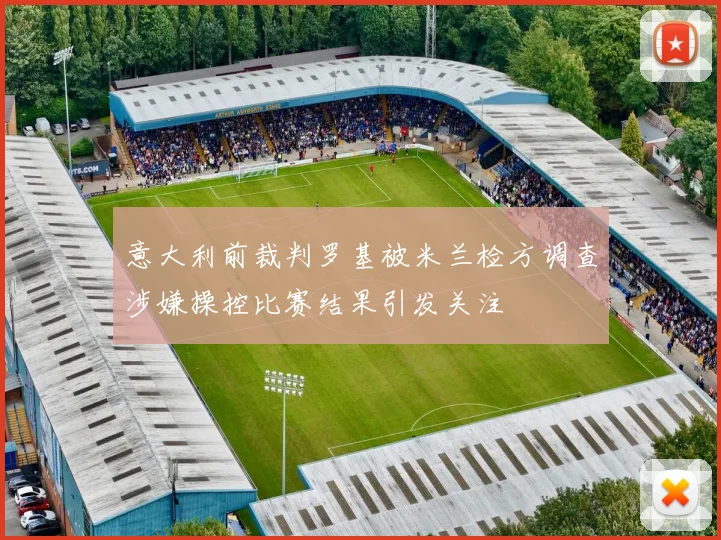 意大利前裁判罗基被米兰检方调查涉嫌操控比赛结果引发关注