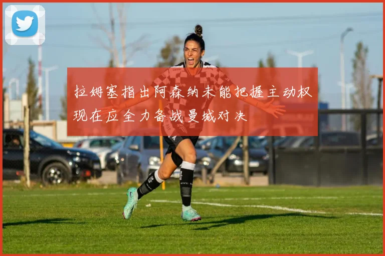 拉姆塞指出阿森纳未能把握主动权现在应全力备战曼城对决