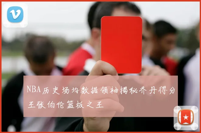 NBA历史场均数据领袖揭秘乔丹得分王张伯伦篮板之王