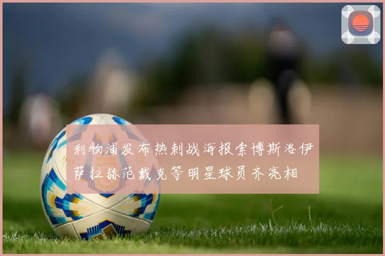 利物浦发布热刺战海报索博斯洛伊萨拉赫范戴克等明星球员齐亮相