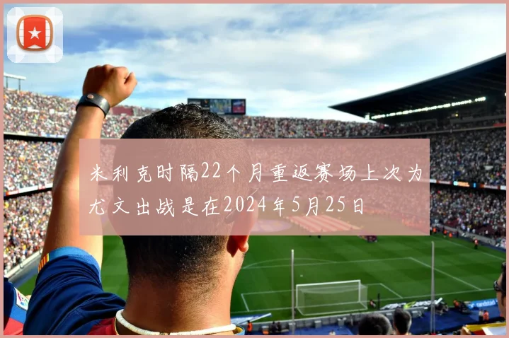 米利克时隔22个月重返赛场上次为尤文出战是在2024年5月25日