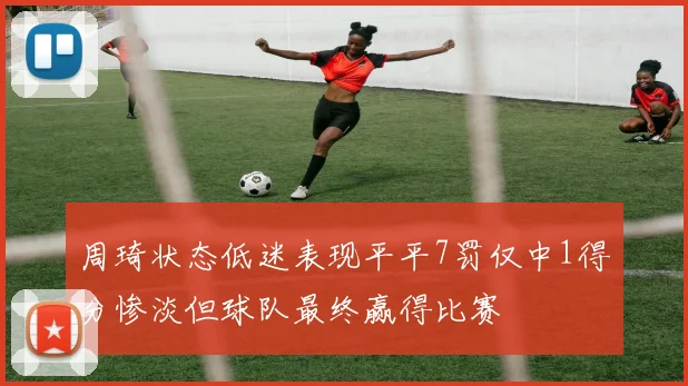 周琦状态低迷表现平平7罚仅中1得分惨淡但球队最终赢得比赛