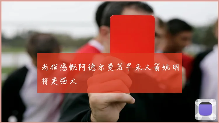 老猫感慨阿德尔曼若早来火箭姚明将更强大