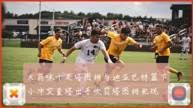 火药味十足塔图姆与迪亚巴特篮下小冲突奎塔出手吹罚塔图姆犯规