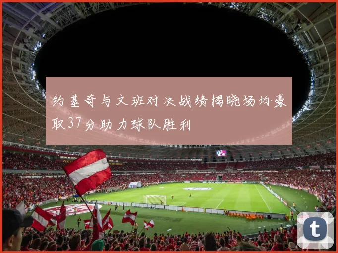 约基奇与文班对决战绩揭晓场均豪取37分助力球队胜利