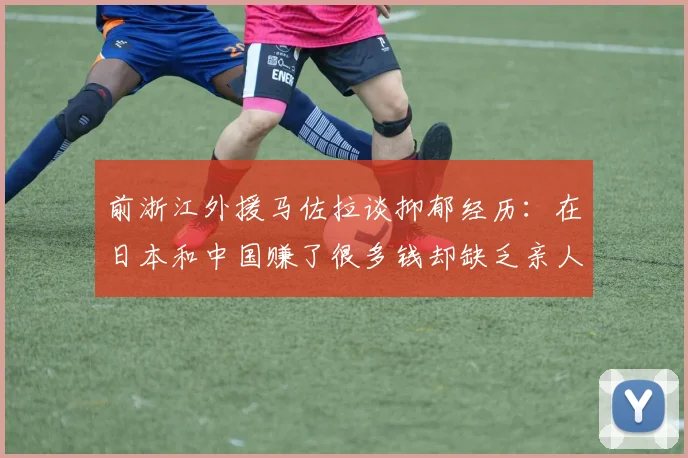 前浙江外援马佐拉谈抑郁经历：在日本和中国赚了很多钱却缺乏亲人陪伴