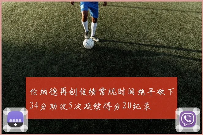 伦纳德再创佳绩常规时间绝平砍下34分助攻5次延续得分20纪录