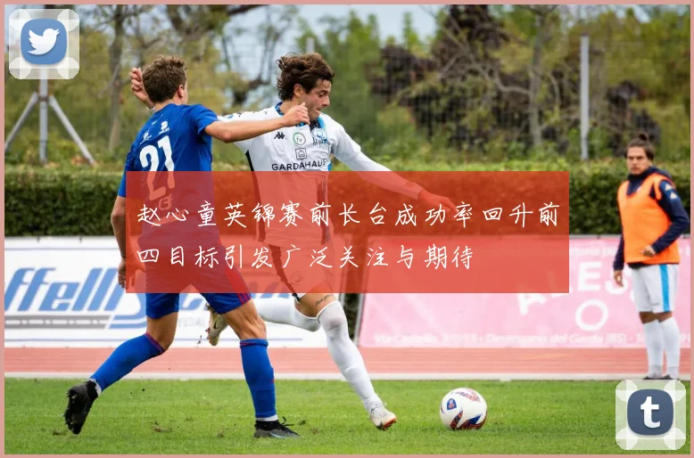 赵心童英锦赛前长台成功率回升前四目标引发广泛关注与期待